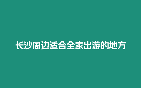 長沙周邊適合全家出游的地方