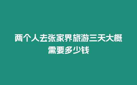 兩個人去張家界旅游三天大概需要多少錢