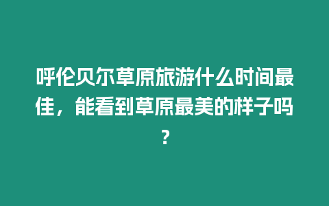 呼倫貝爾草原旅游什么時間最佳，能看到草原最美的樣子嗎？