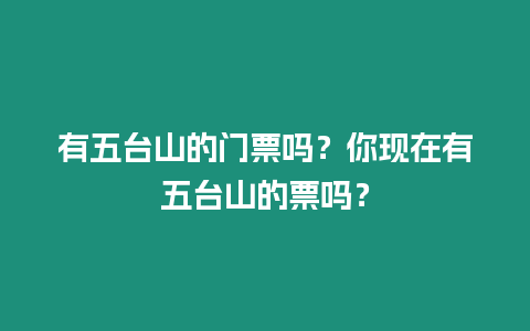 有五臺山的門票嗎？你現在有五臺山的票嗎？