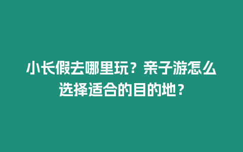 小長假去哪里玩？親子游怎么選擇適合的目的地？