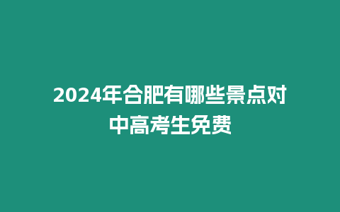 2024年合肥有哪些景點對中高考生免費