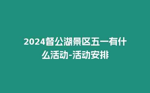 2024督公湖景區五一有什么活動-活動安排