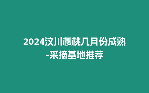 2024汶川櫻桃?guī)自路莩墒?采摘基地推薦