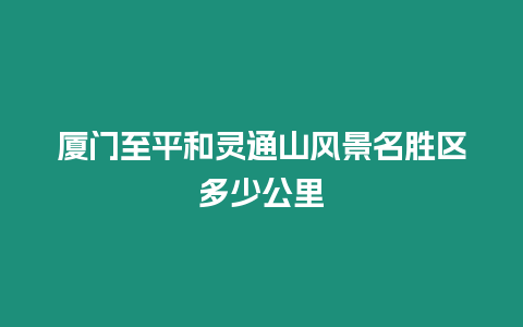 廈門至平和靈通山風景名勝區多少公里