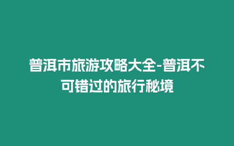 普洱市旅游攻略大全-普洱不可錯過的旅行秘境