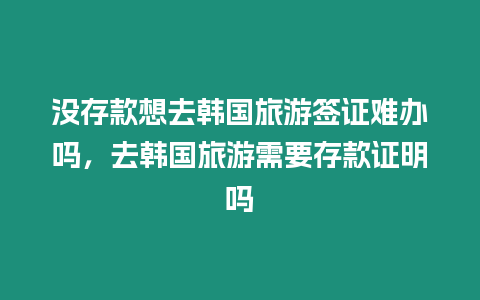 沒存款想去韓國旅游簽證難辦嗎，去韓國旅游需要存款證明嗎