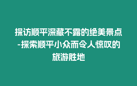 探訪順平深藏不露的絕美景點-探索順平小眾而令人驚嘆的旅游勝地