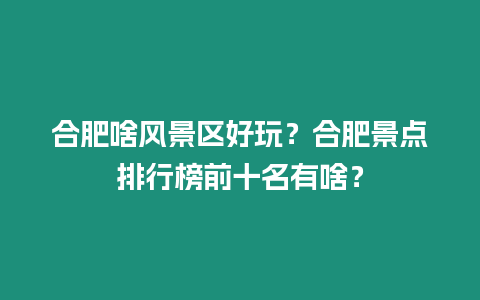 合肥啥風景區好玩？合肥景點排行榜前十名有啥？