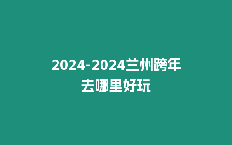 2024-2024蘭州跨年去哪里好玩