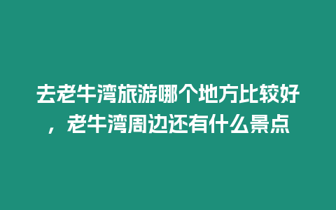 去老牛灣旅游哪個(gè)地方比較好，老牛灣周邊還有什么景點(diǎn)