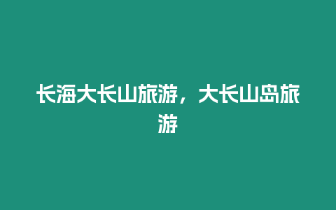 長(zhǎng)海大長(zhǎng)山旅游，大長(zhǎng)山島旅游