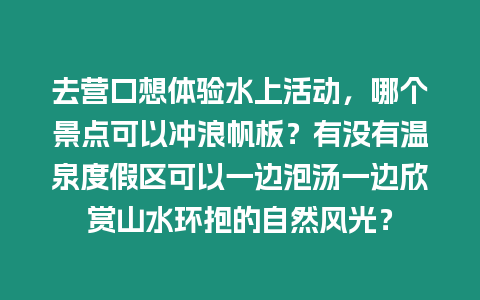 去營(yíng)口想體驗(yàn)水上活動(dòng)，哪個(gè)景點(diǎn)可以沖浪帆板？有沒(méi)有溫泉度假區(qū)可以一邊泡湯一邊欣賞山水環(huán)抱的自然風(fēng)光？