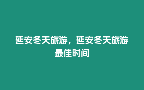 延安冬天旅游，延安冬天旅游最佳時間