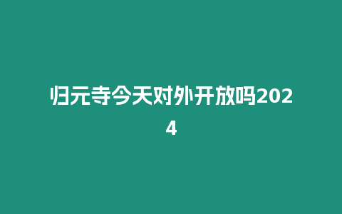 歸元寺今天對外開放嗎2024