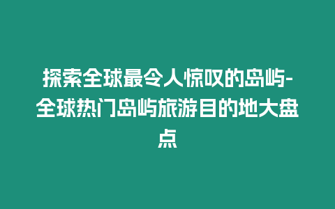 探索全球最令人驚嘆的島嶼-全球熱門島嶼旅游目的地大盤點