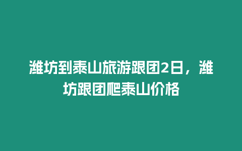 濰坊到泰山旅游跟團2日，濰坊跟團爬泰山價格