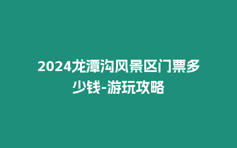 2024龍潭溝風景區門票多少錢-游玩攻略