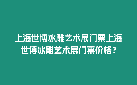 上海世博冰雕藝術展門票上海世博冰雕藝術展門票價格？