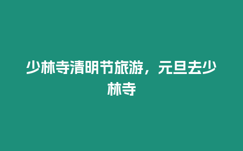 少林寺清明節(jié)旅游，元旦去少林寺