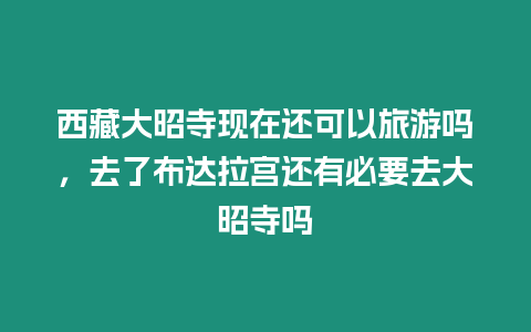 西藏大昭寺現(xiàn)在還可以旅游嗎，去了布達拉宮還有必要去大昭寺嗎