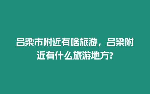 呂梁市附近有啥旅游，呂梁附近有什么旅游地方?