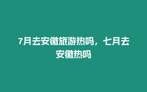 7月去安徽旅游熱嗎，七月去安徽熱嗎