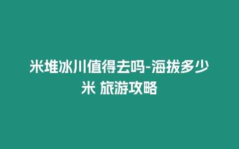 米堆冰川值得去嗎-海拔多少米 旅游攻略