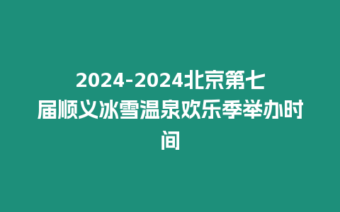 2024-2024北京第七屆順義冰雪溫泉歡樂季舉辦時間