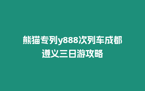 熊貓專列y888次列車成都遵義三日游攻略