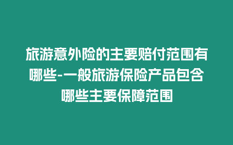 旅游意外險的主要賠付范圍有哪些-一般旅游保險產品包含哪些主要保障范圍