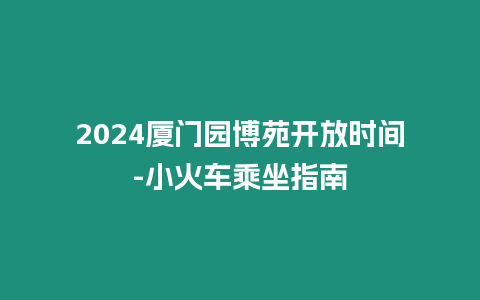 2024廈門園博苑開放時間-小火車乘坐指南