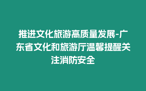 推進文化旅游高質量發展-廣東省文化和旅游廳溫馨提醒關注消防安全