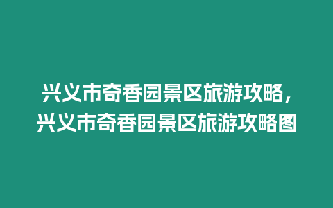 興義市奇香園景區旅游攻略，興義市奇香園景區旅游攻略圖