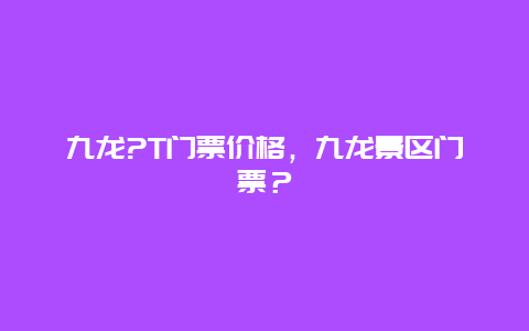 九龍?T門票價格，九龍景區門票？