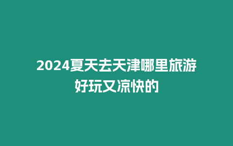 2024夏天去天津哪里旅游好玩又涼快的