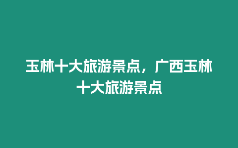 玉林十大旅游景點，廣西玉林十大旅游景點