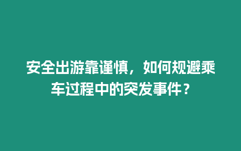 安全出游靠謹慎，如何規避乘車過程中的突發事件？