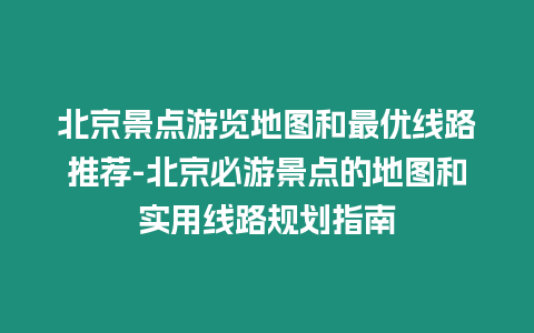 北京景點游覽地圖和最優線路推薦-北京必游景點的地圖和實用線路規劃指南