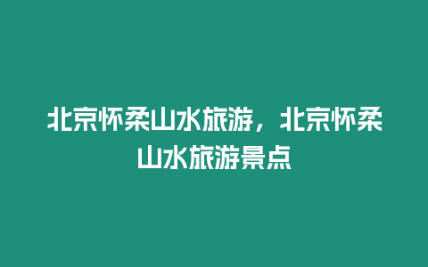 北京懷柔山水旅游，北京懷柔山水旅游景點