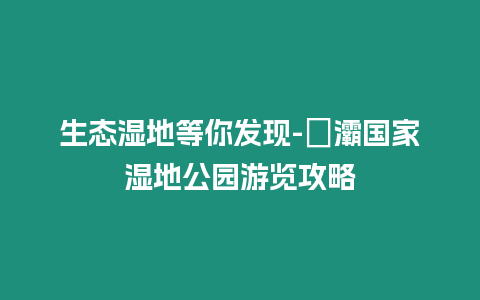 生態濕地等你發現-浐灞國家濕地公園游覽攻略