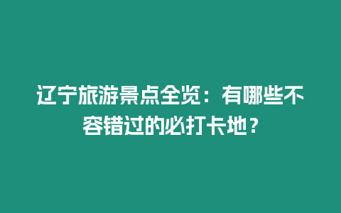 遼寧旅游景點全覽：有哪些不容錯過的必打卡地？