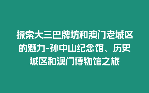 探索大三巴牌坊和澳門老城區的魅力-孫中山紀念館、歷史城區和澳門博物館之旅