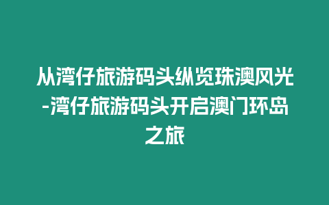 從灣仔旅游碼頭縱覽珠澳風光-灣仔旅游碼頭開啟澳門環島之旅