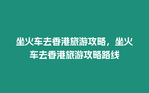 坐火車去香港旅游攻略，坐火車去香港旅游攻略路線