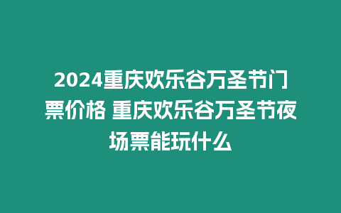 2024重慶歡樂谷萬圣節(jié)門票價格 重慶歡樂谷萬圣節(jié)夜場票能玩什么