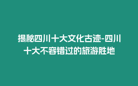 揭秘四川十大文化古跡-四川十大不容錯(cuò)過的旅游勝地