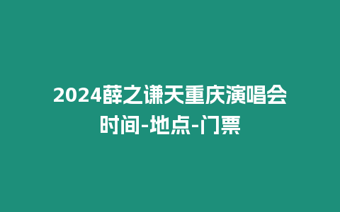 2024薛之謙天重慶演唱會時間-地點-門票