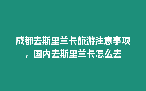 成都去斯里蘭卡旅游注意事項，國內(nèi)去斯里蘭卡怎么去