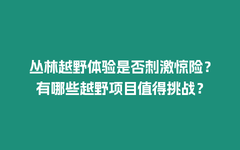 叢林越野體驗是否刺激驚險？有哪些越野項目值得挑戰？